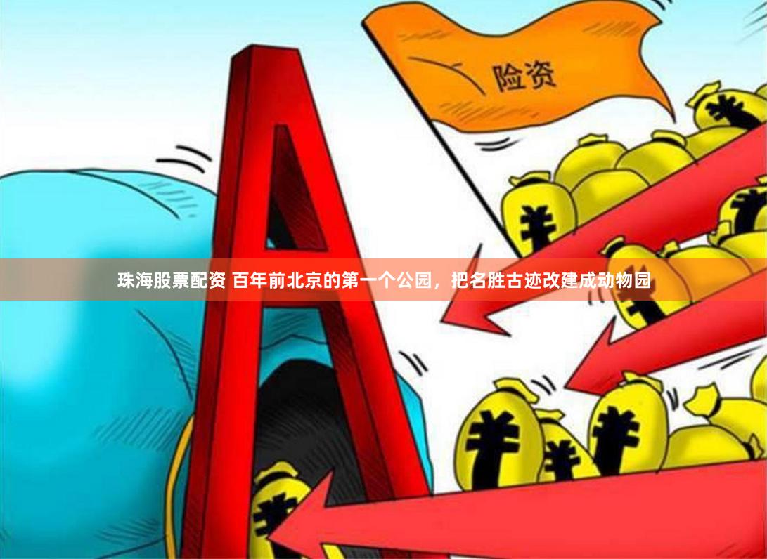 珠海股票配资 百年前北京的第一个公园，把名胜古迹改建成动物园