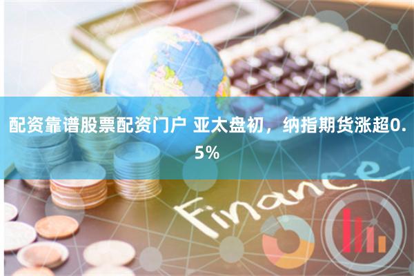 配资靠谱股票配资门户 亚太盘初，纳指期货涨超0.5%