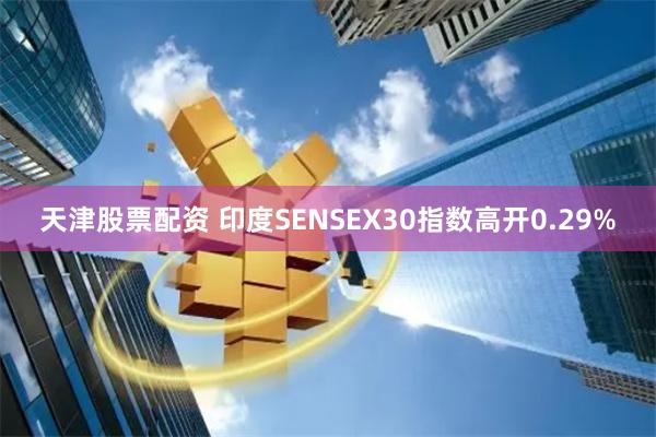 天津股票配资 印度SENSEX30指数高开0.29%