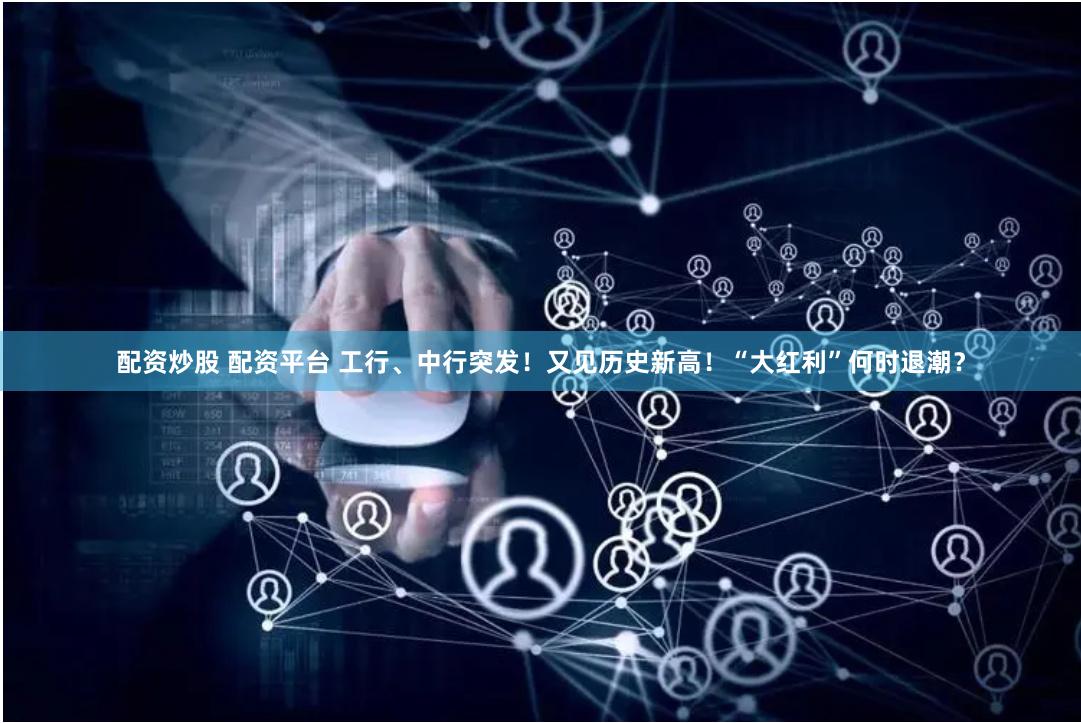 配资炒股 配资平台 工行、中行突发！又见历史新高！“大红利”何时退潮？