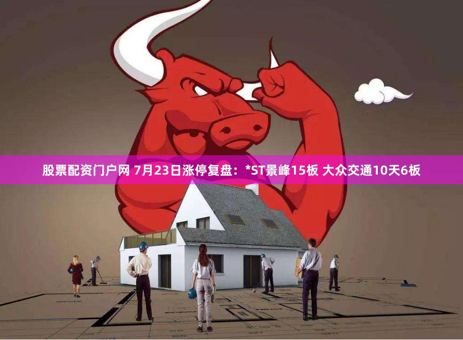 股票配资门户网 7月23日涨停复盘：*ST景峰15板 大众交通10天6板
