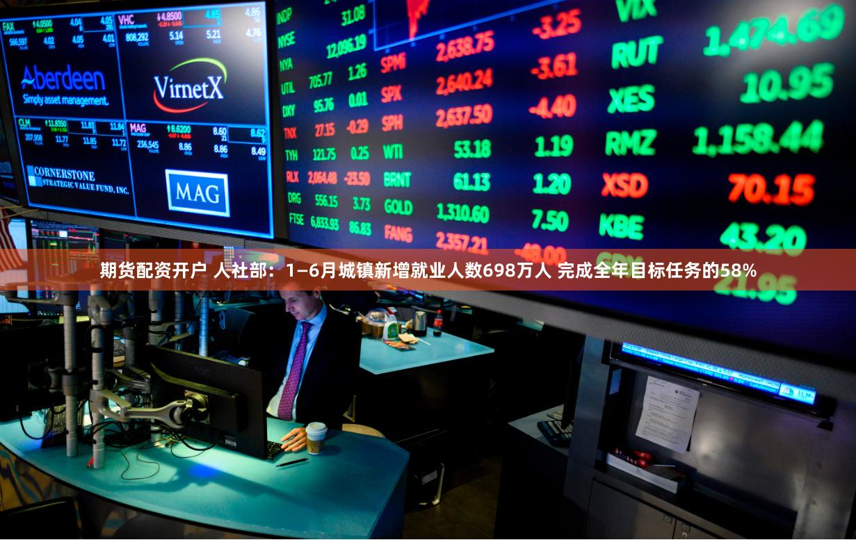 期货配资开户 人社部：1—6月城镇新增就业人数698万人 完成全年目标任务的58%