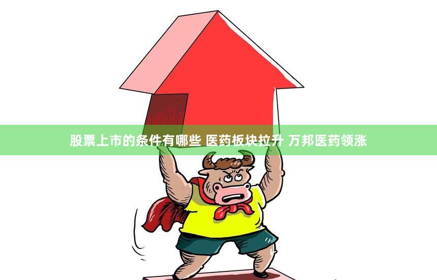 股票上市的条件有哪些 医药板块拉升 万邦医药领涨