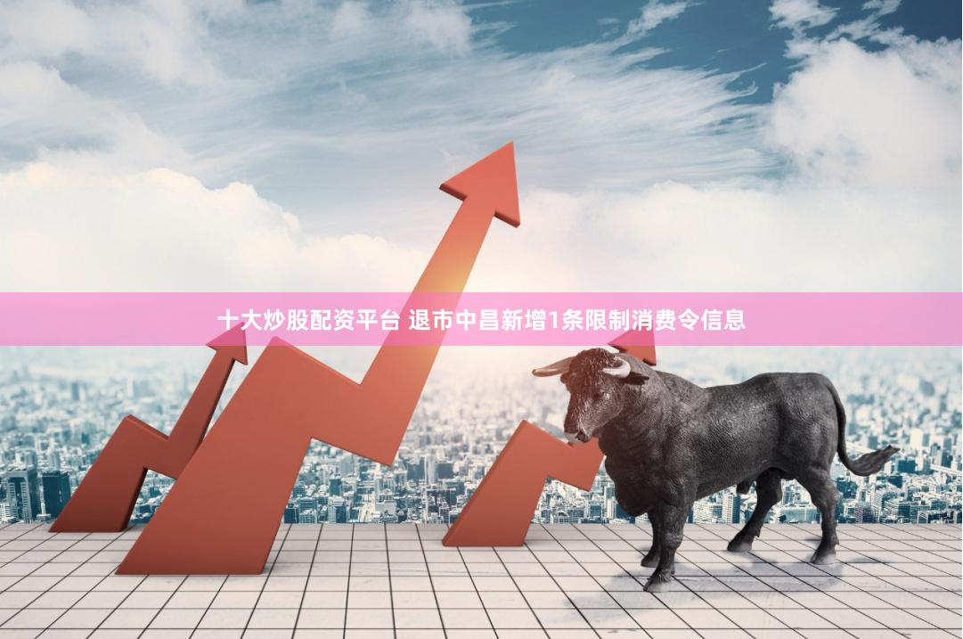 十大炒股配资平台 退市中昌新增1条限制消费令信息