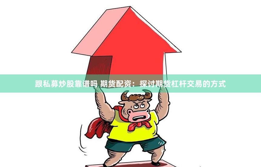 跟私募炒股靠谱吗 期货配资：探讨期货杠杆交易的方式