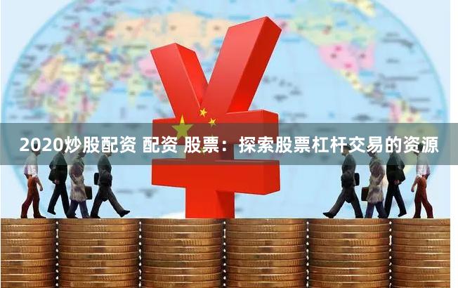 2020炒股配资 配资 股票：探索股票杠杆交易的资源