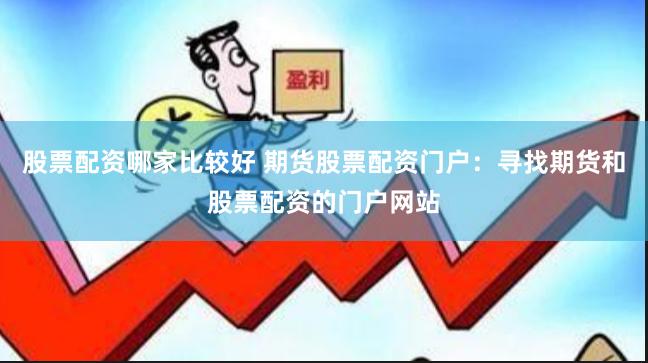 股票配资哪家比较好 期货股票配资门户：寻找期货和股票配资的门户网站