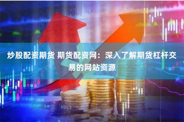 炒股配资期货 期货配资网：深入了解期货杠杆交易的网站资源