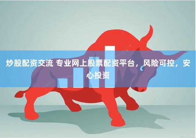 炒股配资交流 专业网上股票配资平台，风险可控，安心投资
