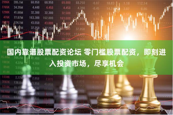 国内靠谱股票配资论坛 零门槛股票配资，即刻进入投资市场，尽享机会