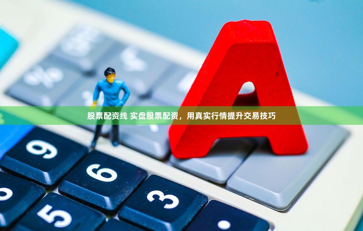 股票配资线 实盘股票配资，用真实行情提升交易技巧