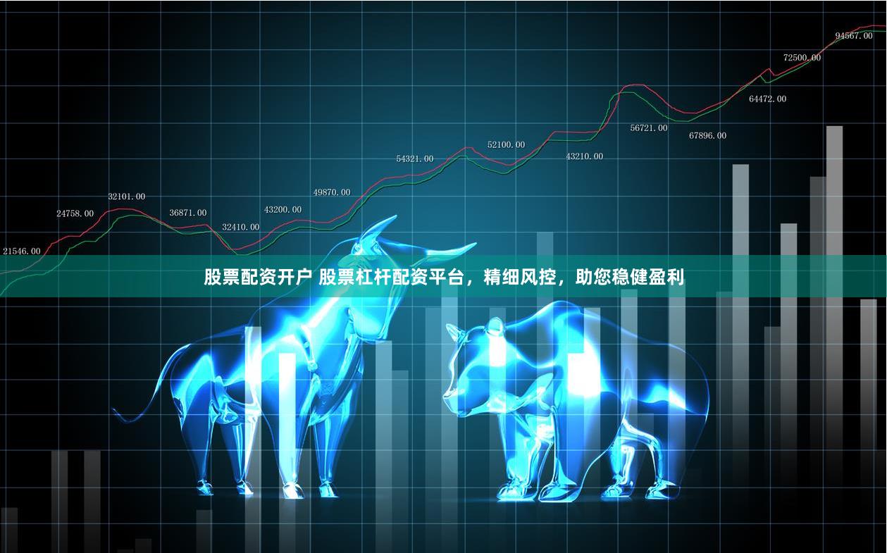 股票配资开户 股票杠杆配资平台，精细风控，助您稳健盈利