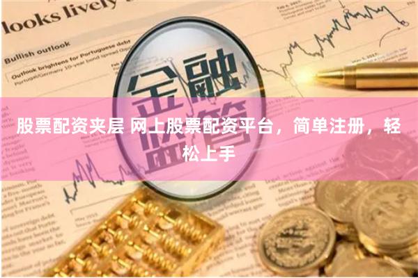 股票配资夹层 网上股票配资平台，简单注册，轻松上手