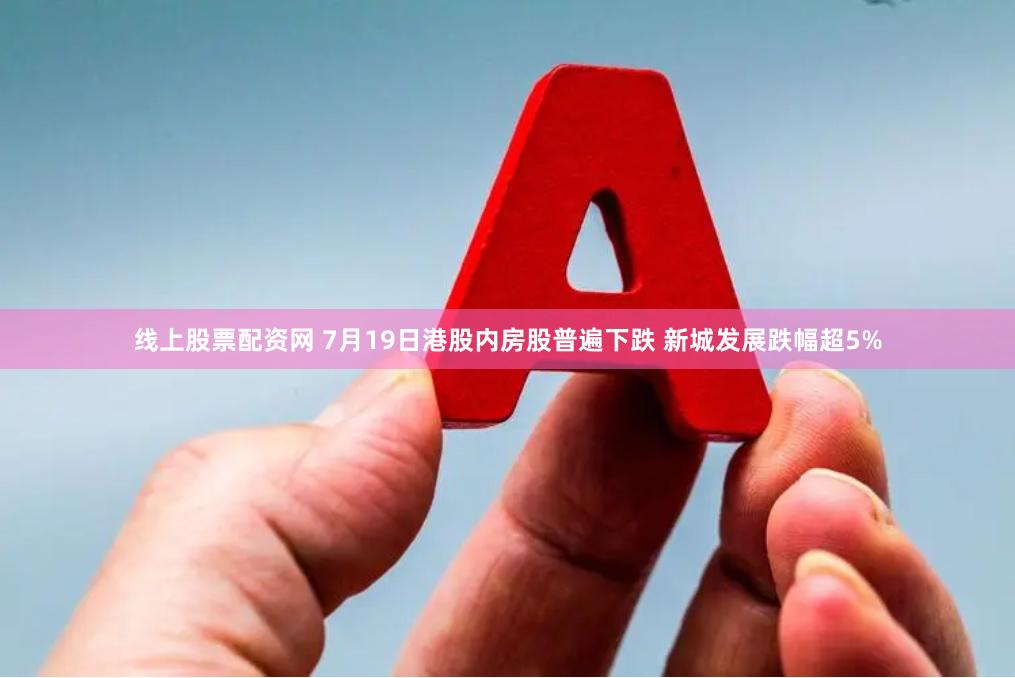 线上股票配资网 7月19日港股内房股普遍下跌 新城发展跌幅超5%