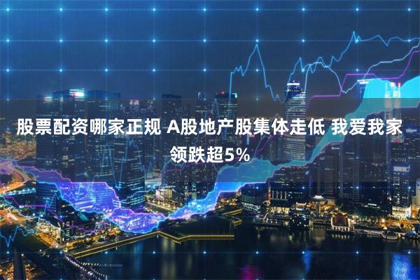 股票配资哪家正规 A股地产股集体走低 我爱我家领跌超5%
