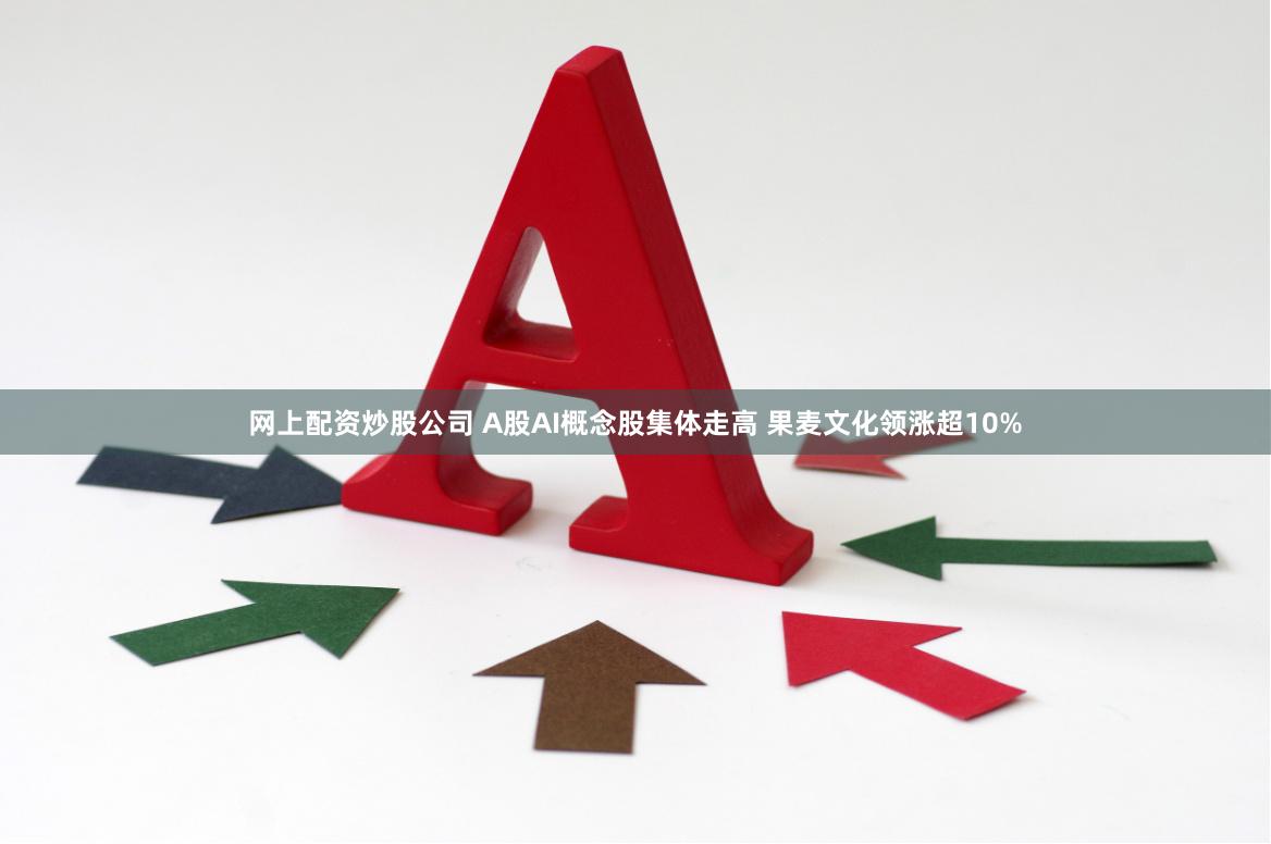 网上配资炒股公司 A股AI概念股集体走高 果麦文化领涨超10%