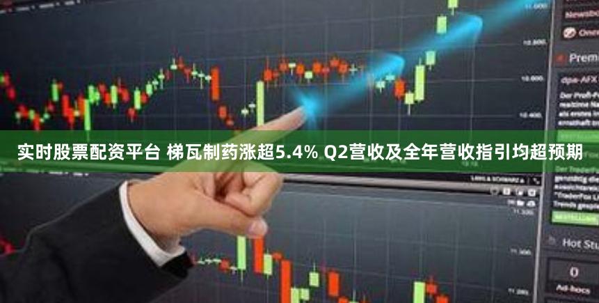 实时股票配资平台 梯瓦制药涨超5.4% Q2营收及全年营收指引均超预期