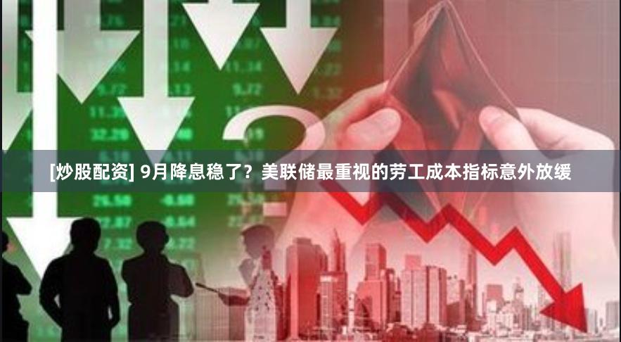 [炒股配资] 9月降息稳了？美联储最重视的劳工成本指标意外放缓