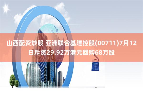 山西配资炒股 亚洲联合基建控股(00711)7月12日斥资29.92万港元回购68万股