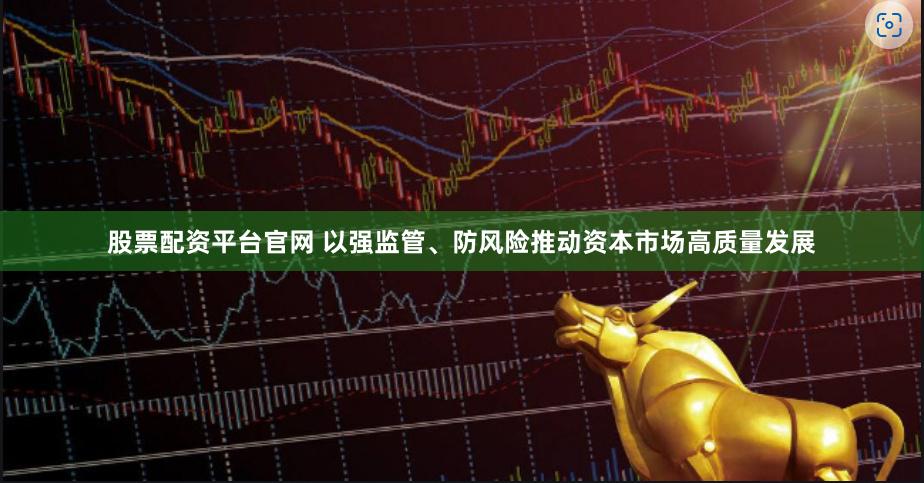 股票配资平台官网 以强监管、防风险推动资本市场高质量发展
