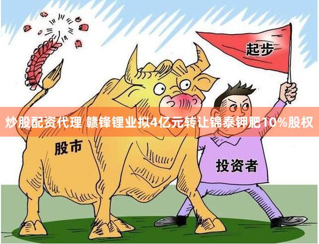 炒股配资代理 赣锋锂业拟4亿元转让锦泰钾肥10%股权