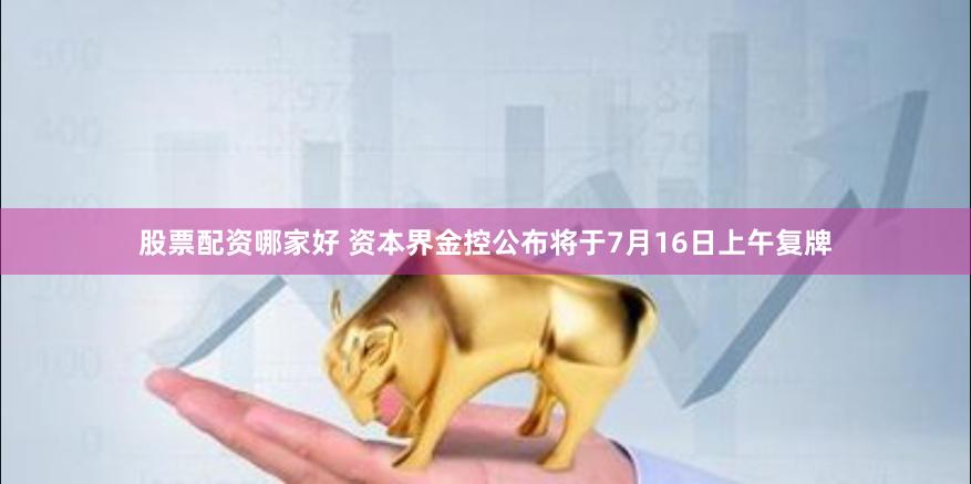 股票配资哪家好 资本界金控公布将于7月16日上午复牌
