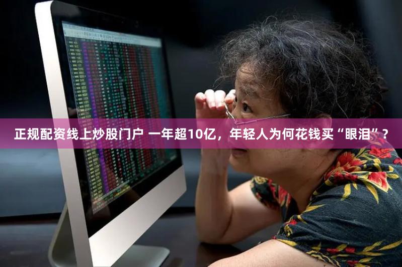 正规配资线上炒股门户 一年超10亿，年轻人为何花钱买“眼泪”？