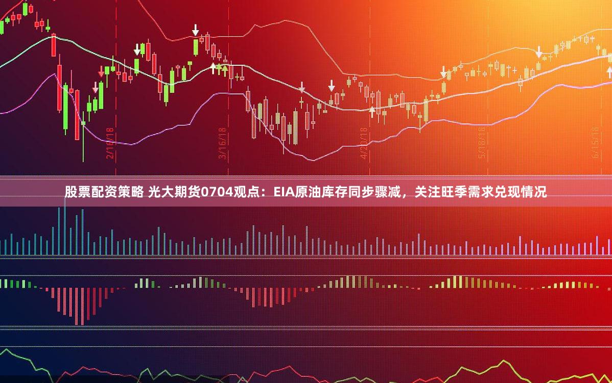 股票配资策略 光大期货0704观点：EIA原油库存同步骤减，关注旺季需求兑现情况