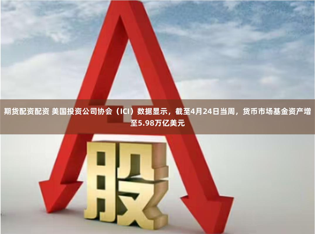 期货配资配资 美国投资公司协会（ICI）数据显示，截至4月24日当周，货币市场基金资产增至5.98万亿美元