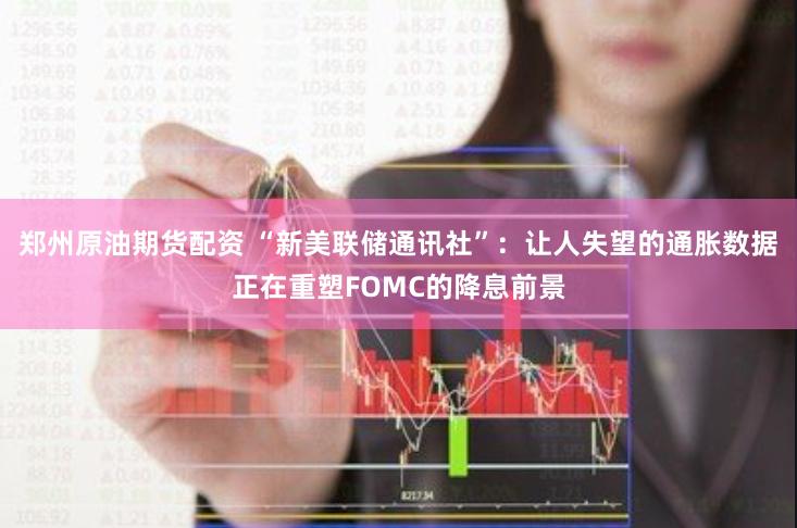 郑州原油期货配资 “新美联储通讯社”：让人失望的通胀数据正在重塑FOMC的降息前景