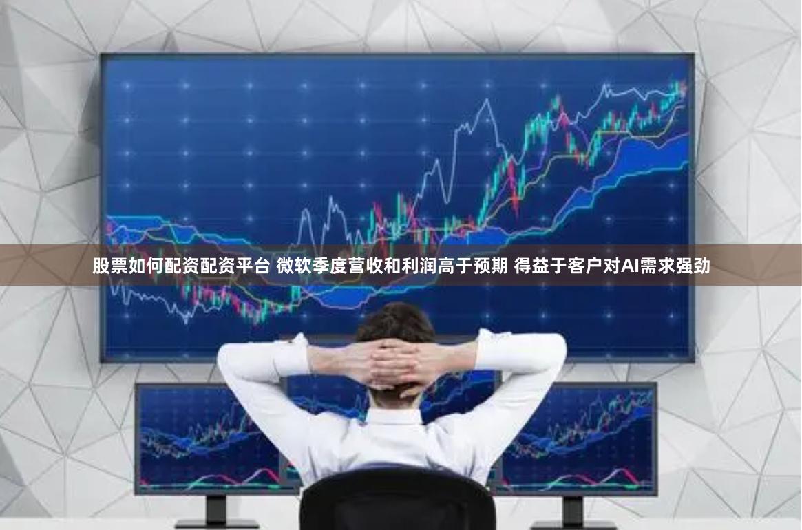 股票如何配资配资平台 微软季度营收和利润高于预期 得益于客户对AI需求强劲
