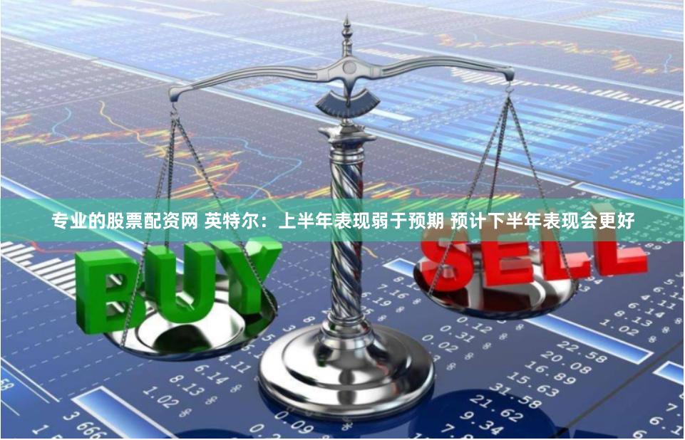 专业的股票配资网 英特尔：上半年表现弱于预期 预计下半年表现会更好