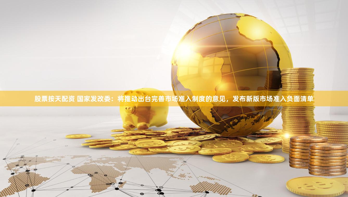股票按天配资 国家发改委：将推动出台完善市场准入制度的意见，发布新版市场准入负面清单