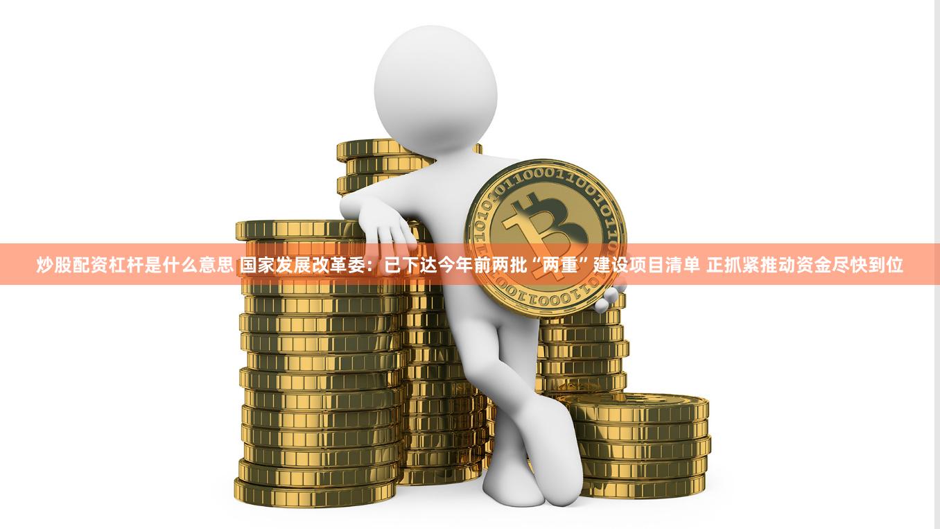 炒股配资杠杆是什么意思 国家发展改革委：已下达今年前两批“两重”建设项目清单 正抓紧推动资金尽快到位