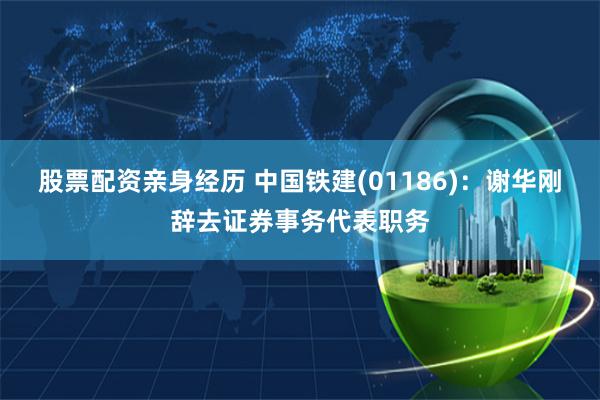 股票配资亲身经历 中国铁建(01186)：谢华刚辞去证券事务代表职务