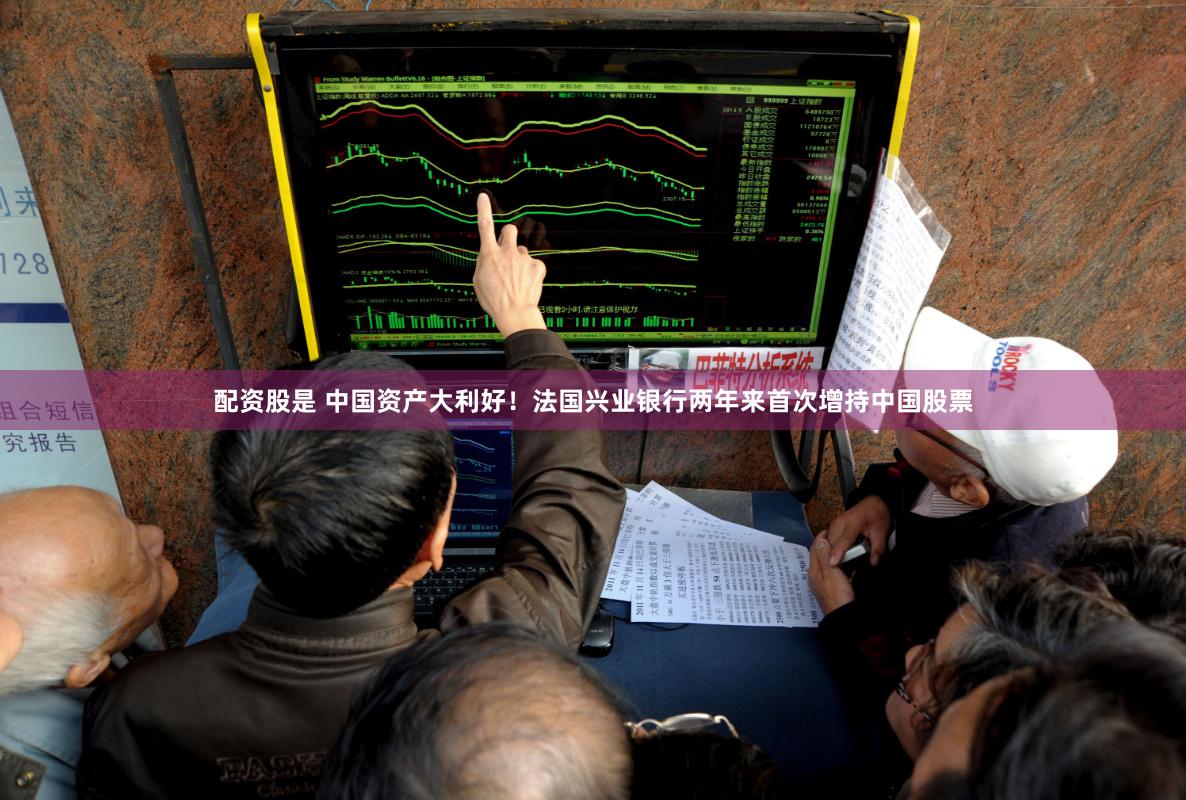 配资股是 中国资产大利好！法国兴业银行两年来首次增持中国股票