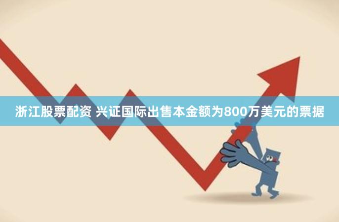 浙江股票配资 兴证国际出售本金额为800万美元的票据