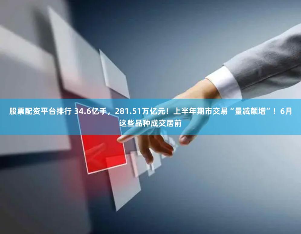 股票配资平台排行 34.6亿手，281.51万亿元！上半年期市交易“量减额增”！6月这些品种成交居前