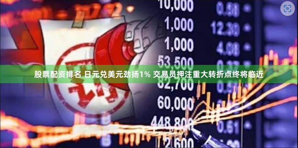 股票配资排名 日元兑美元劲扬1% 交易员押注重大转折点终将临近