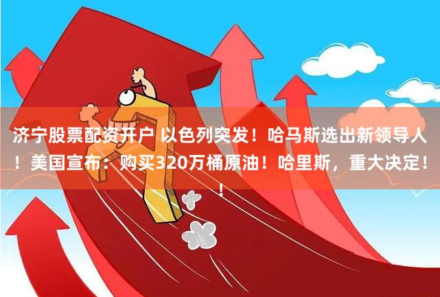 济宁股票配资开户 以色列突发！哈马斯选出新领导人！美国宣布：购买320万桶原油！哈里斯，重大决定！
