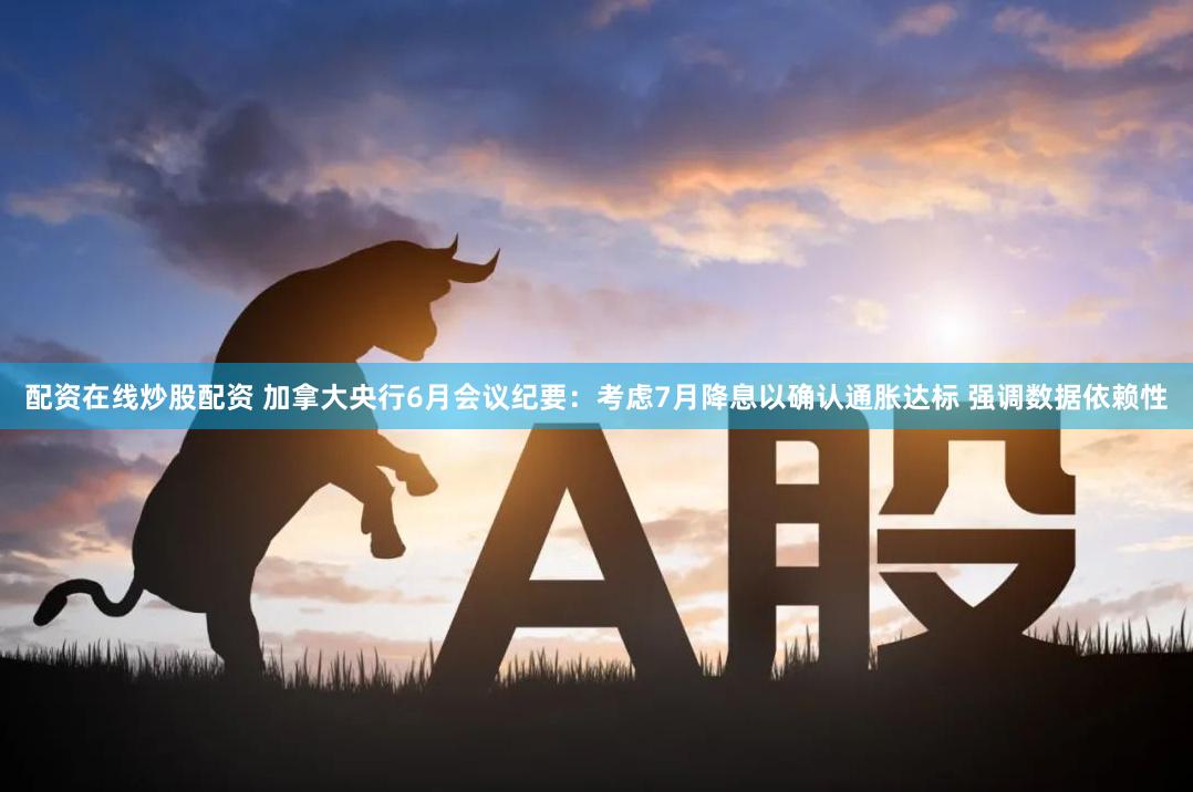 配资在线炒股配资 加拿大央行6月会议纪要：考虑7月降息以确认通胀达标 强调数据依赖性