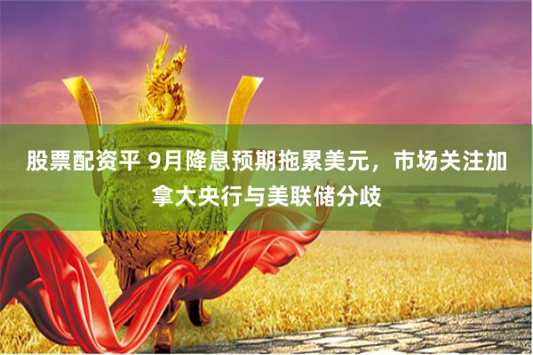 股票配资平 9月降息预期拖累美元，市场关注加拿大央行与美联储分歧