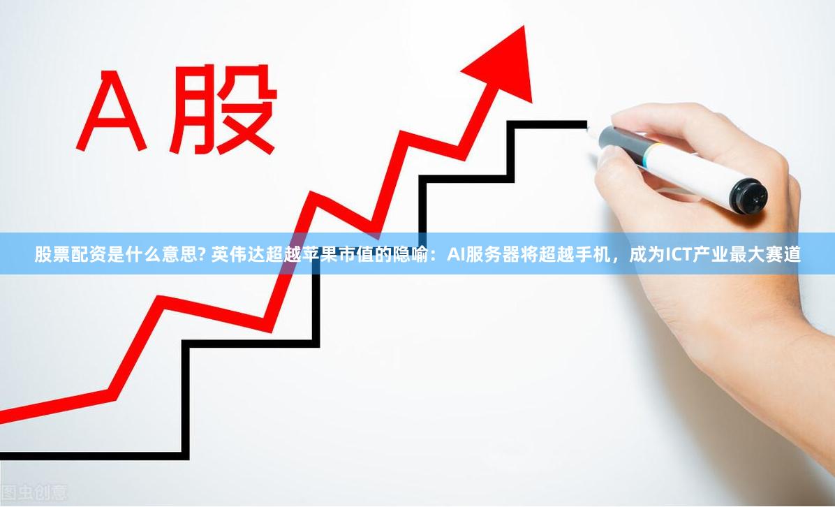 股票配资是什么意思? 英伟达超越苹果市值的隐喻：AI服务器将超越手机，成为ICT产业最大赛道