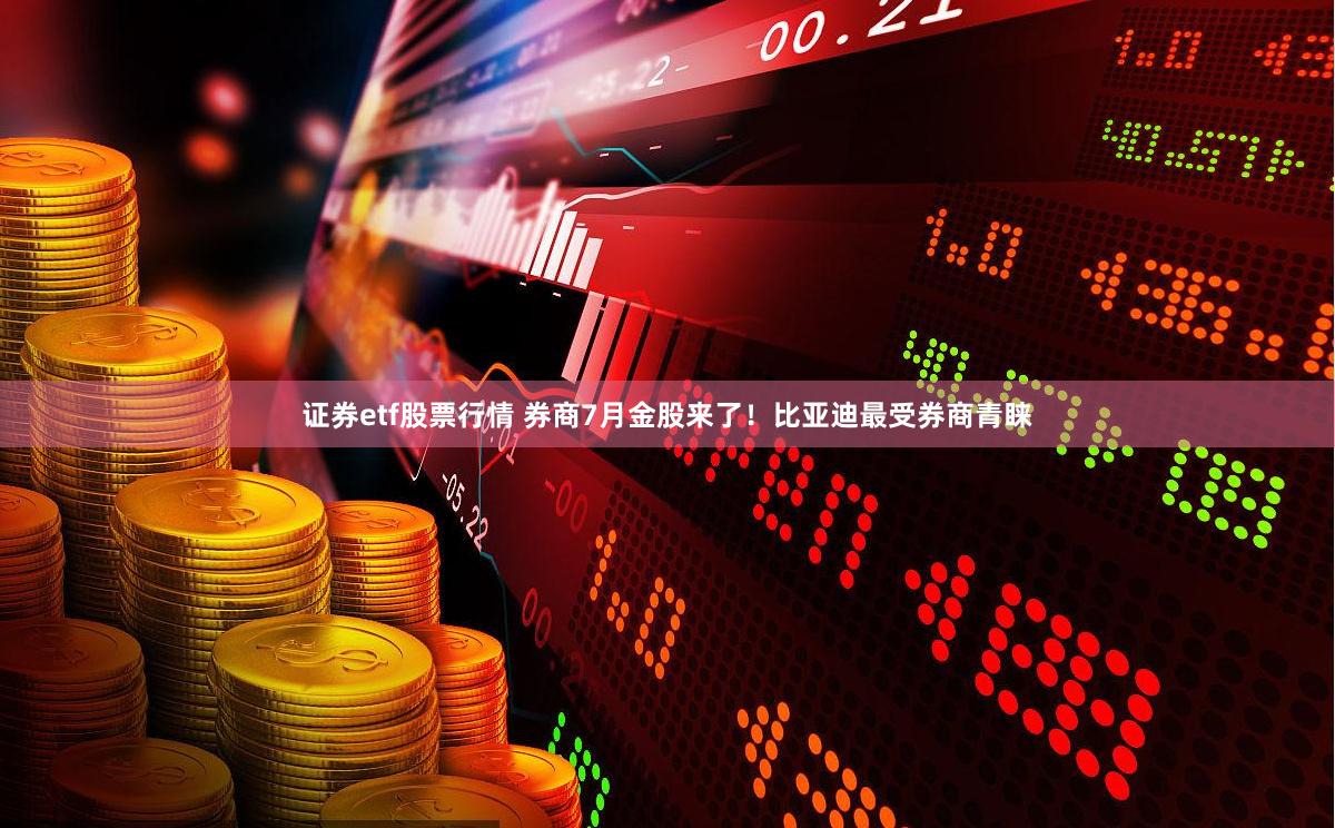 证券etf股票行情 券商7月金股来了！比亚迪最受券商青睐