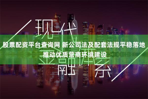 股票配资平台查询网 新公司法及配套法规平稳落地 推动优质营商环境建设