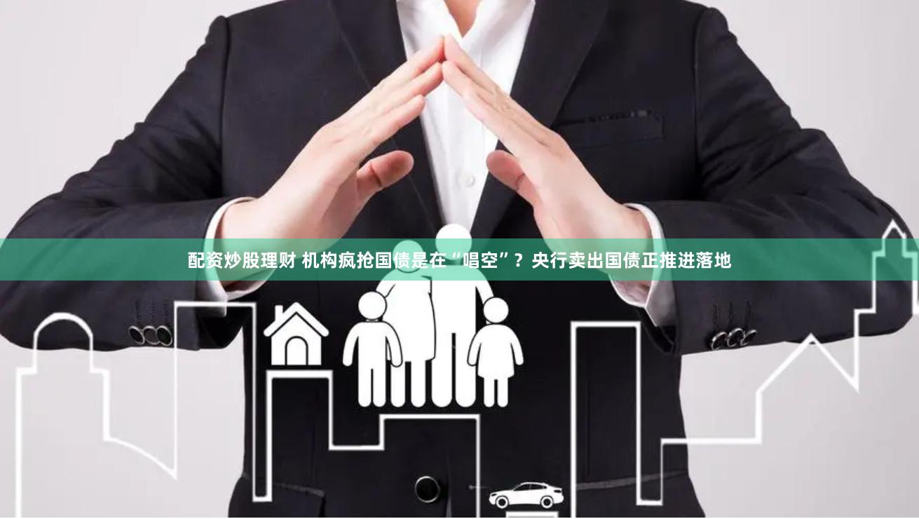 配资炒股理财 机构疯抢国债是在“唱空”？央行卖出国债正推进落地