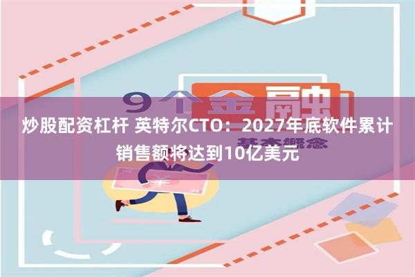 炒股配资杠杆 英特尔CTO：2027年底软件累计销售额将达到10亿美元