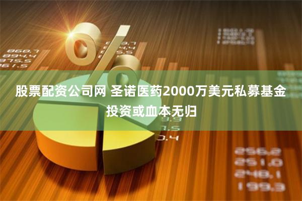 股票配资公司网 圣诺医药2000万美元私募基金投资或血本无归