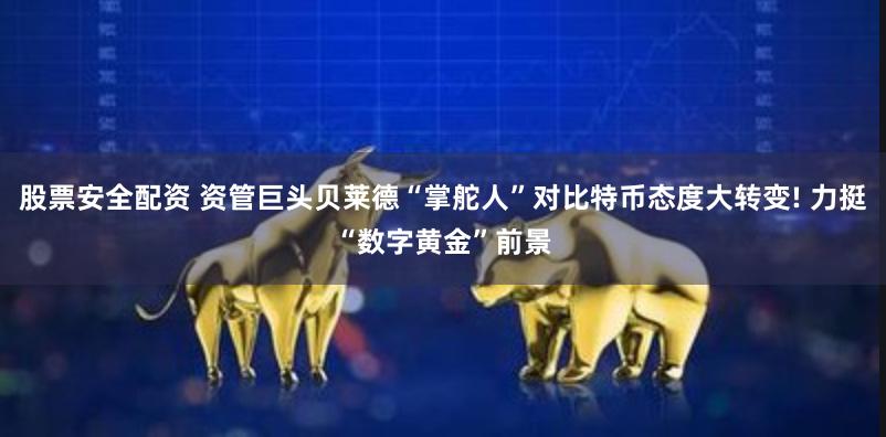 股票安全配资 资管巨头贝莱德“掌舵人”对比特币态度大转变! 力挺“数字黄金”前景