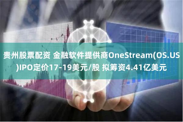 贵州股票配资 金融软件提供商OneStream(OS.US)IPO定价17-19美元/股 拟筹资4.41亿美元